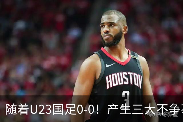 随着U23国足0-0！产生三大不争事实！不是李昊，最大功臣是他
